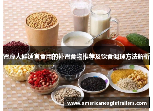 肾虚人群适宜食用的补肾食物推荐及饮食调理方法解析