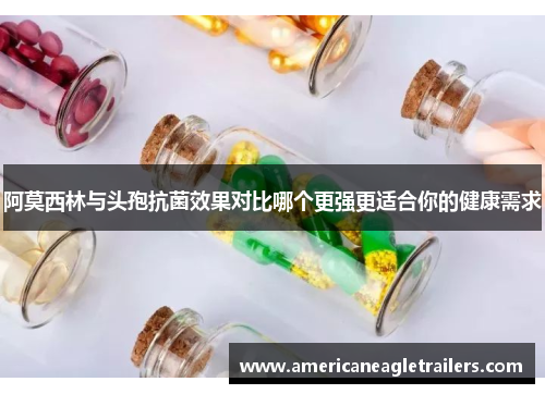 阿莫西林与头孢抗菌效果对比哪个更强更适合你的健康需求