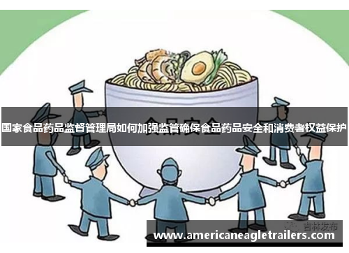 国家食品药品监督管理局如何加强监管确保食品药品安全和消费者权益保护