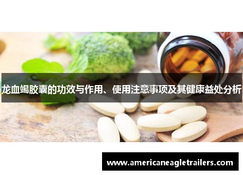 龙血竭胶囊的功效与作用、使用注意事项及其健康益处分析